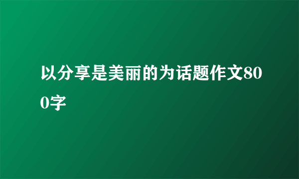 以分享是美丽的为话题作文800字