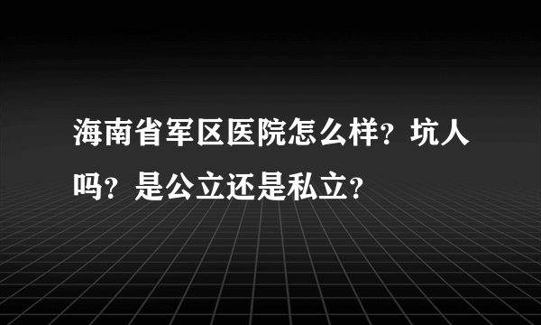 海南省军区医院怎么样？坑人吗？是公立还是私立？