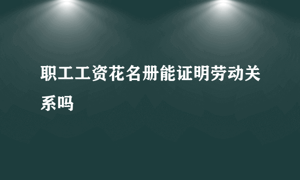 职工工资花名册能证明劳动关系吗