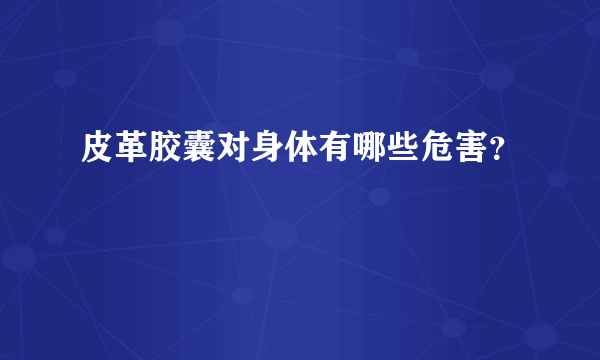 皮革胶囊对身体有哪些危害？