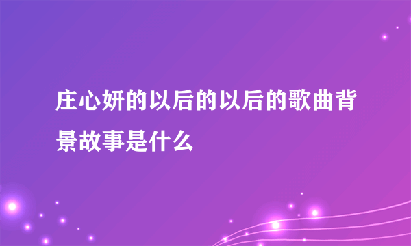 庄心妍的以后的以后的歌曲背景故事是什么