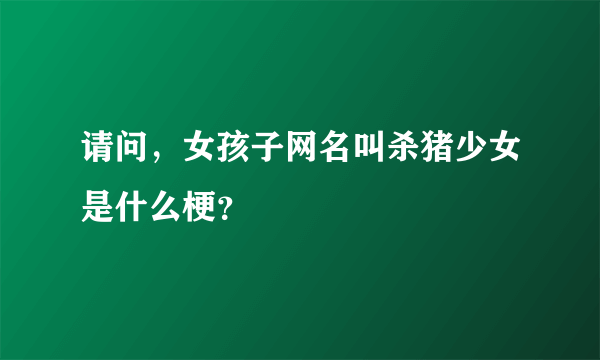 请问，女孩子网名叫杀猪少女是什么梗？