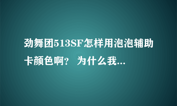 劲舞团513SF怎样用泡泡辅助卡颜色啊？ 为什么我每次一卡颜色SF就掉线 T T 求好心人帮帮忙急