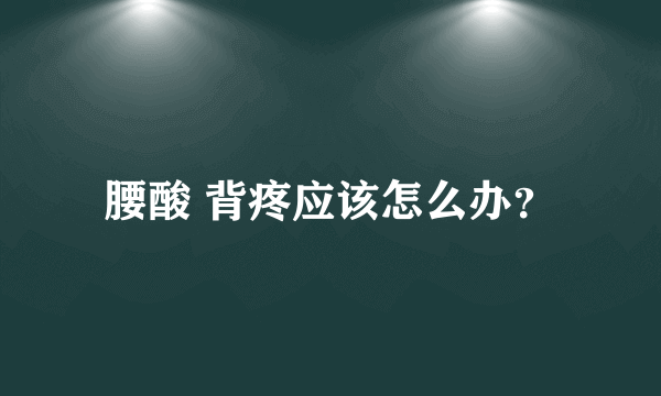 腰酸 背疼应该怎么办？