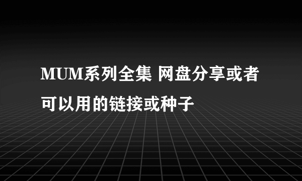 MUM系列全集 网盘分享或者可以用的链接或种子