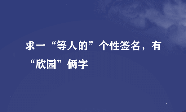 求一“等人的”个性签名，有“欣园”俩字