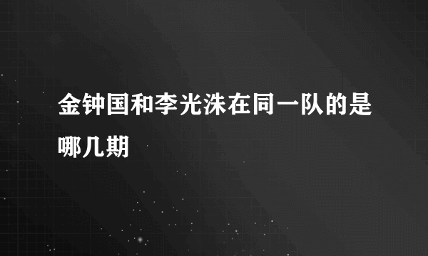 金钟国和李光洙在同一队的是哪几期