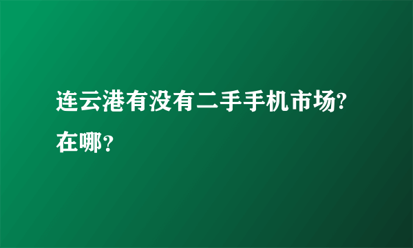 连云港有没有二手手机市场?在哪？