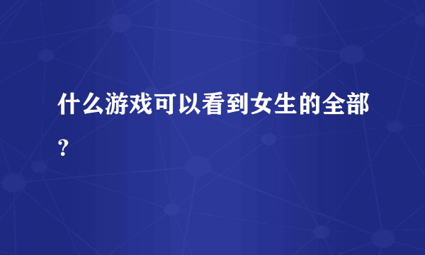 什么游戏可以看到女生的全部？