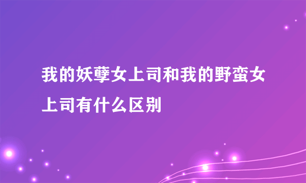 我的妖孽女上司和我的野蛮女上司有什么区别