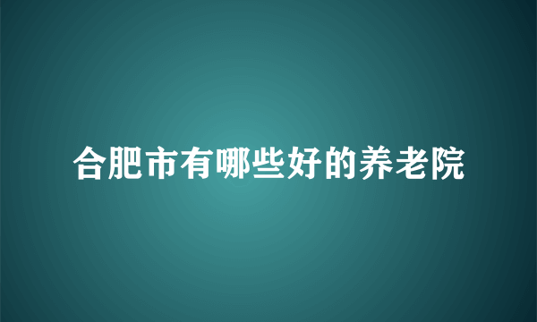 合肥市有哪些好的养老院