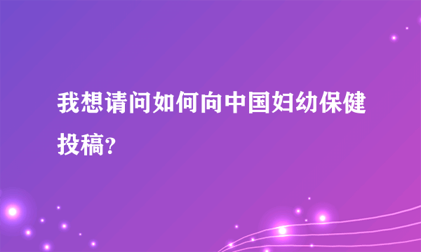 我想请问如何向中国妇幼保健投稿？