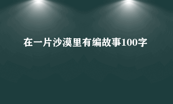 在一片沙漠里有编故事100字