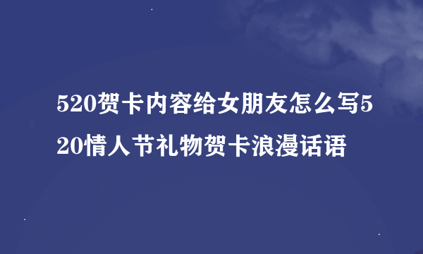 520贺卡内容给女朋友怎么写520情人节礼物贺卡浪漫话语