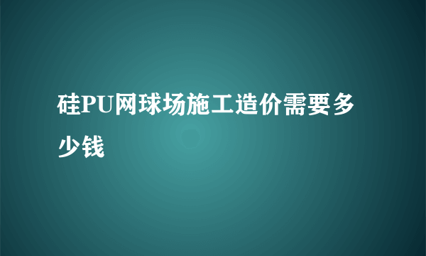 硅PU网球场施工造价需要多少钱