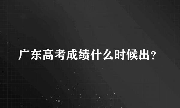 广东高考成绩什么时候出？