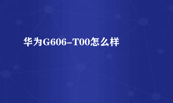 华为G606-T00怎么样