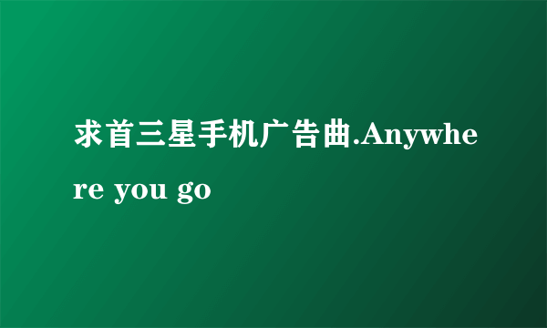 求首三星手机广告曲.Anywhere you go