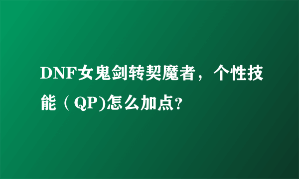 DNF女鬼剑转契魔者，个性技能（QP)怎么加点？