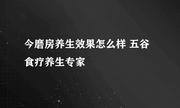 今磨房养生效果怎么样 五谷食疗养生专家