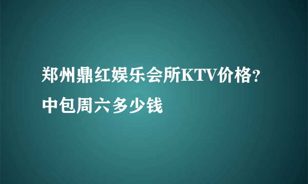 郑州鼎红娱乐会所KTV价格？中包周六多少钱