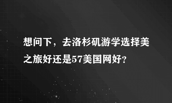 想问下，去洛杉矶游学选择美之旅好还是57美国网好？