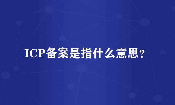 ICP备案是指什么意思？