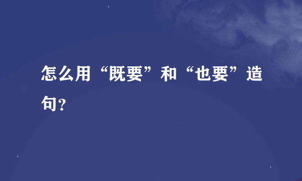 怎么用“既要”和“也要”造句？