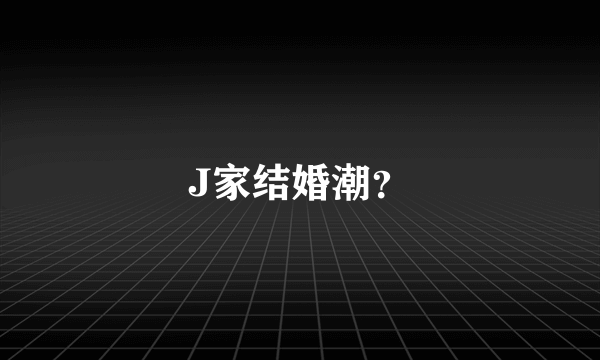 J家结婚潮？