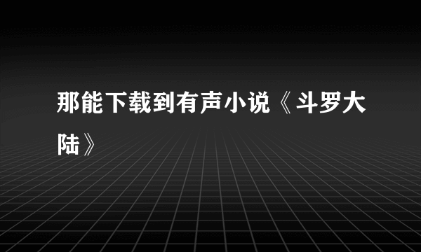 那能下载到有声小说《斗罗大陆》