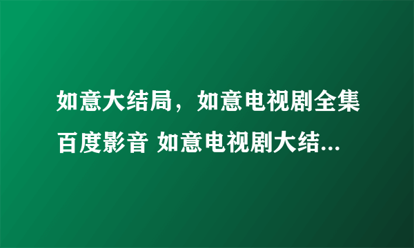 如意大结局，如意电视剧全集百度影音 如意电视剧大结局剧情介绍，如意大结局在线观看，谁有吗？