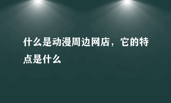 什么是动漫周边网店，它的特点是什么