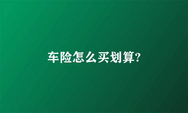 车险怎么买划算?