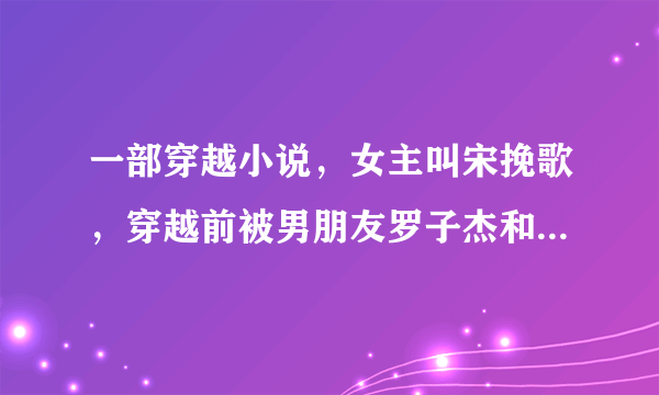 一部穿越小说，女主叫宋挽歌，穿越前被男朋友罗子杰和闺蜜夏琳背叛。求这部小说叫什么名字