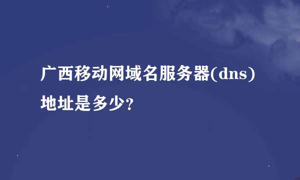 广西移动网域名服务器(dns) 地址是多少？