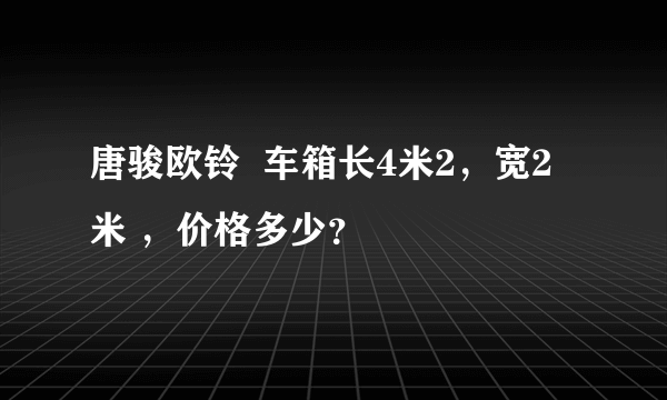 唐骏欧铃  车箱长4米2，宽2米 ，价格多少？