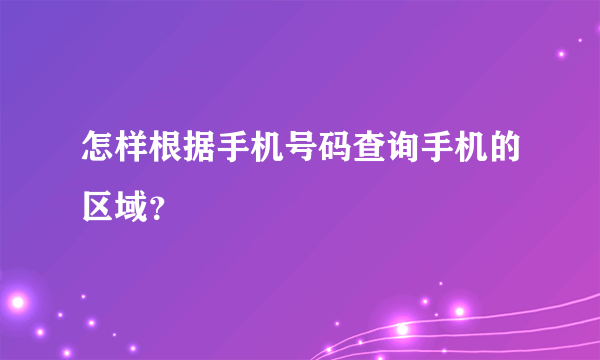 怎样根据手机号码查询手机的区域？