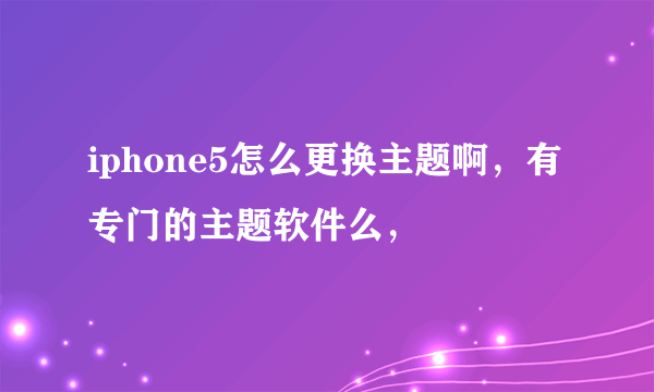 iphone5怎么更换主题啊，有专门的主题软件么，