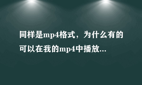 同样是mp4格式，为什么有的可以在我的mp4中播放有的却不行？如题 谢谢了