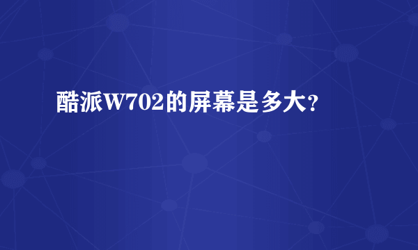 酷派W702的屏幕是多大？