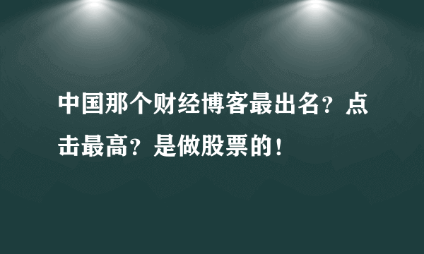 中国那个财经博客最出名？点击最高？是做股票的！