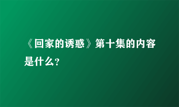 《回家的诱惑》第十集的内容是什么？