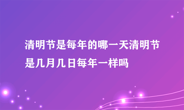 清明节是每年的哪一天清明节是几月几日每年一样吗