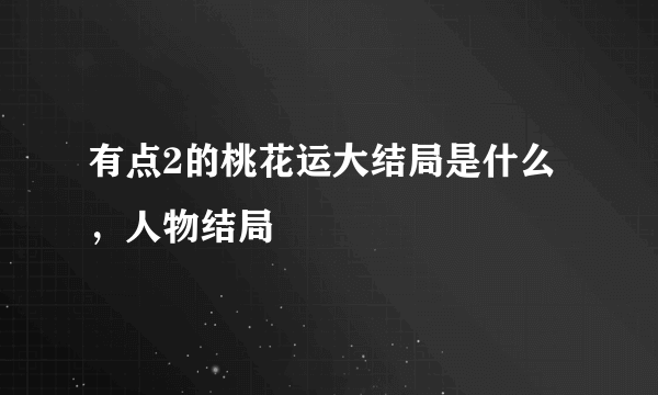 有点2的桃花运大结局是什么，人物结局