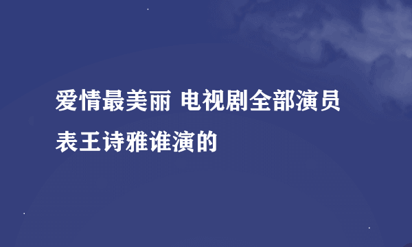 爱情最美丽 电视剧全部演员表王诗雅谁演的