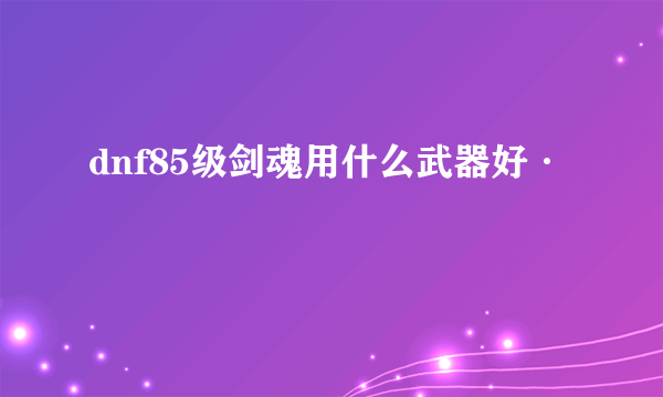 dnf85级剑魂用什么武器好·