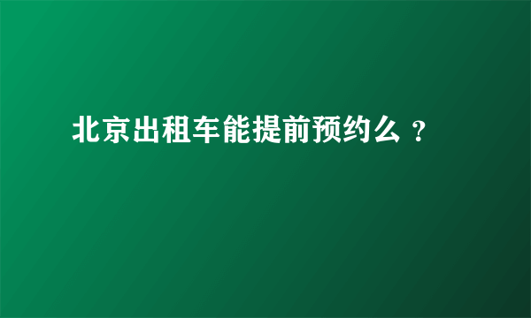 北京出租车能提前预约么 ？