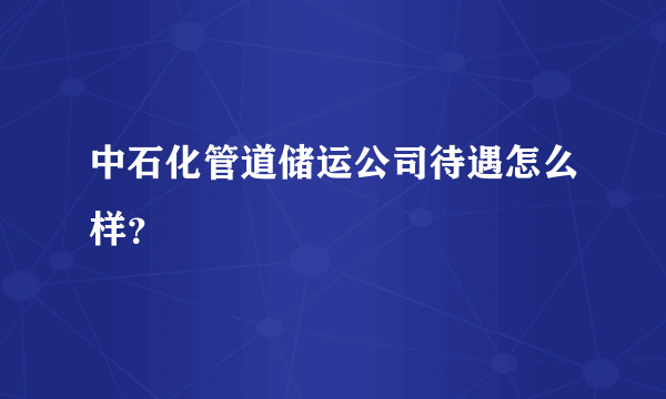 中石化管道储运公司待遇怎么样？