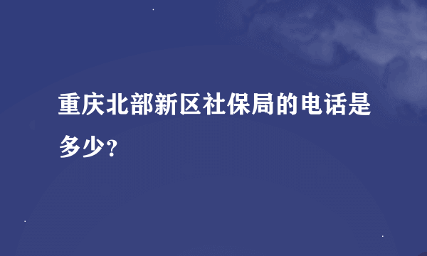 重庆北部新区社保局的电话是多少？