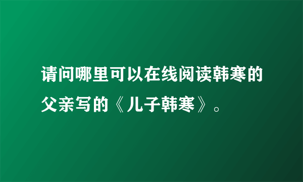 请问哪里可以在线阅读韩寒的父亲写的《儿子韩寒》。